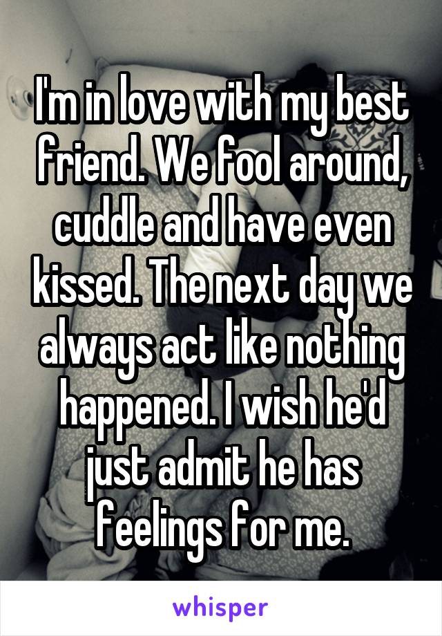 I'm in love with my best friend. We fool around, cuddle and have even kissed. The next day we always act like nothing happened. I wish he'd just admit he has feelings for me.