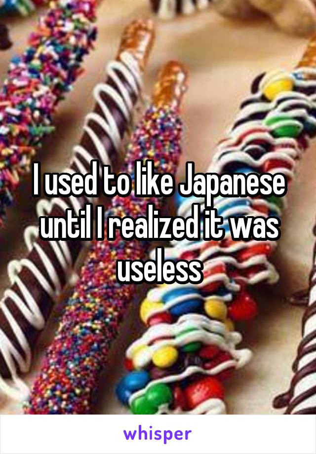 I used to like Japanese until I realized it was useless