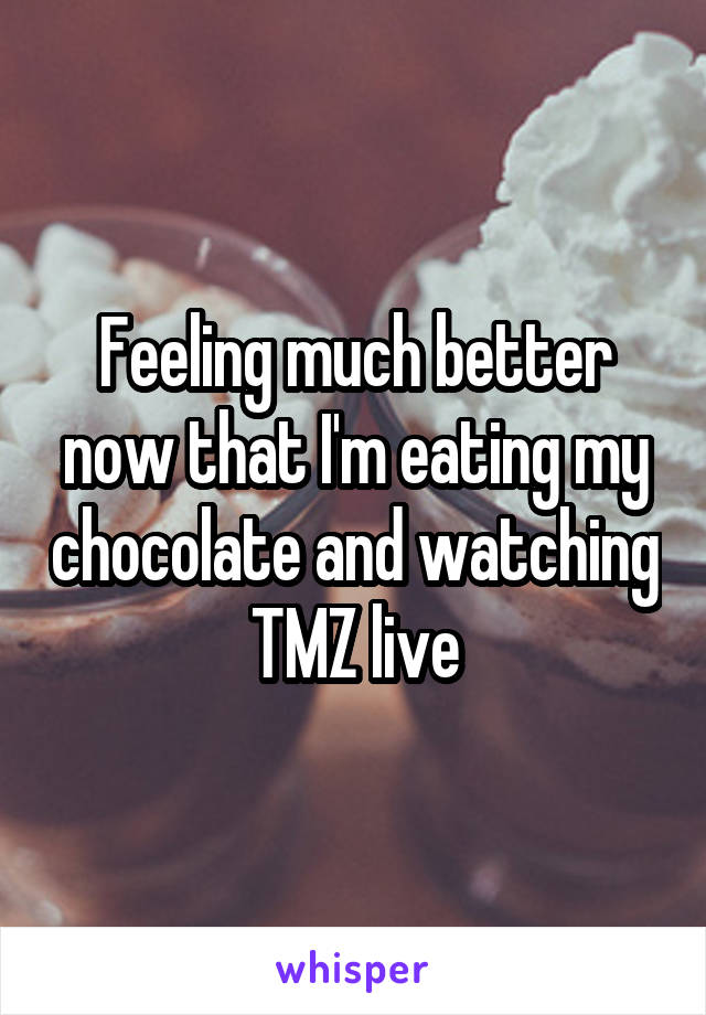 Feeling much better now that I'm eating my chocolate and watching TMZ live