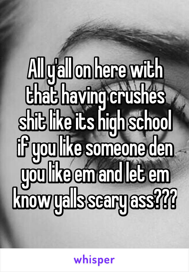 All y'all on here with that having crushes shit like its high school if you like someone den you like em and let em know yalls scary ass💯💯💯