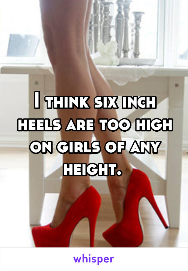 I think six inch heels are too high on girls of any height. 