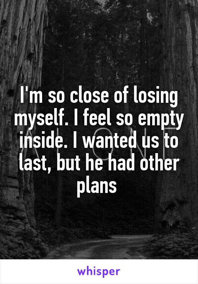 I'm so close of losing myself. I feel so empty inside. I wanted us to last, but he had other plans 