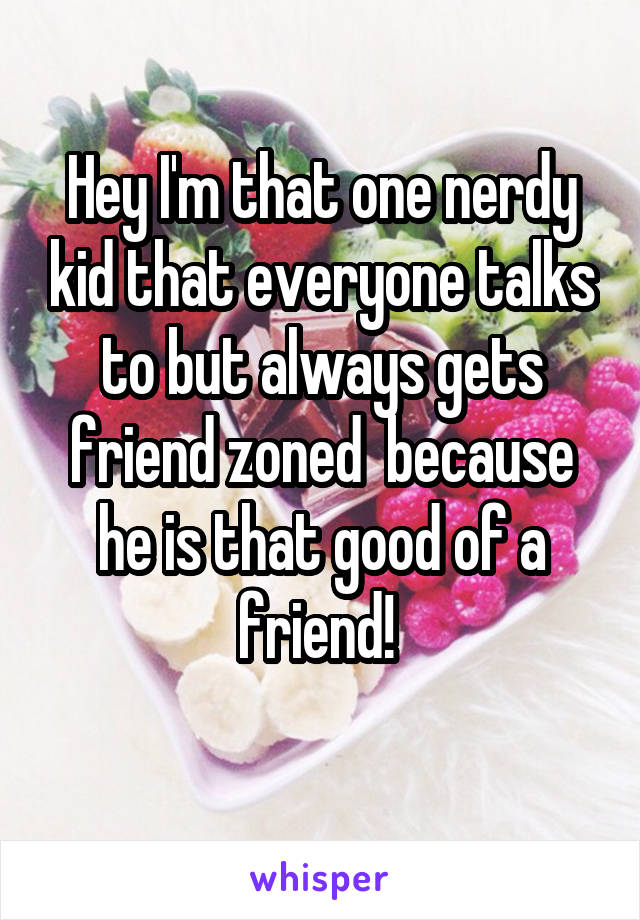 Hey I'm that one nerdy kid that everyone talks to but always gets friend zoned  because he is that good of a friend! 
