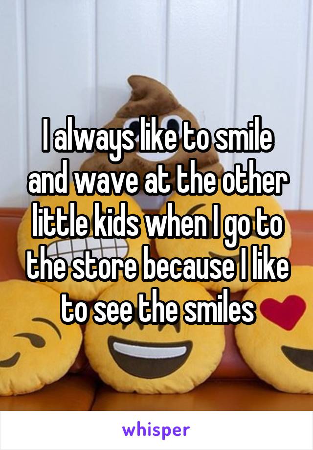 I always like to smile and wave at the other little kids when I go to the store because I like to see the smiles