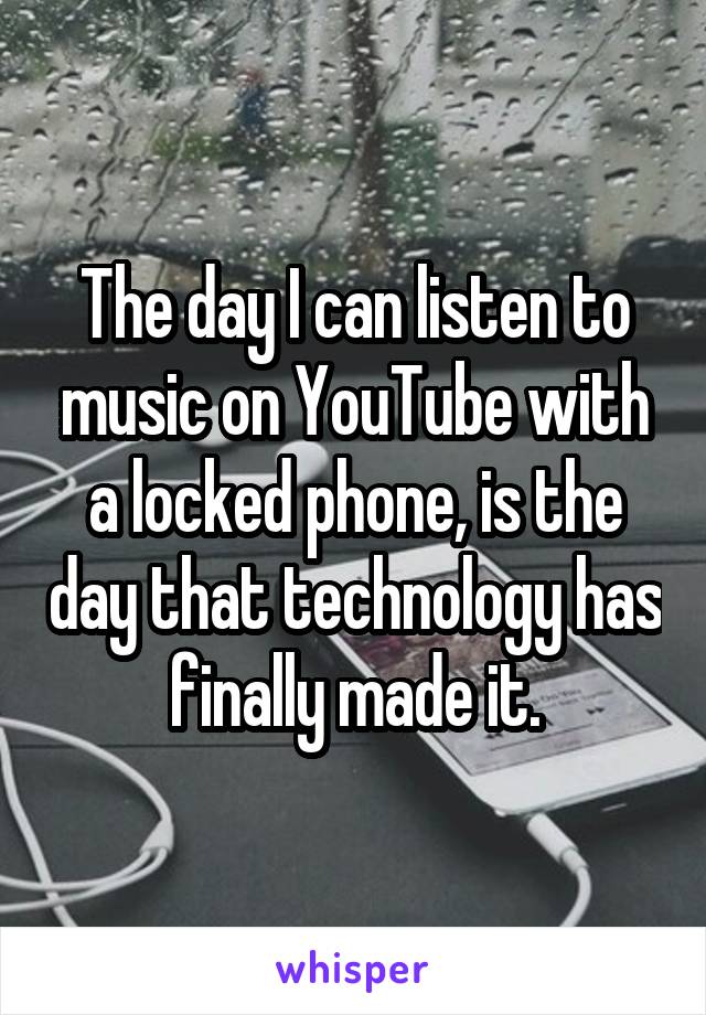 The day I can listen to music on YouTube with a locked phone, is the day that technology has finally made it.