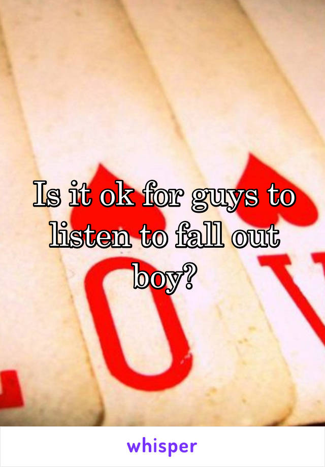 Is it ok for guys to listen to fall out boy?