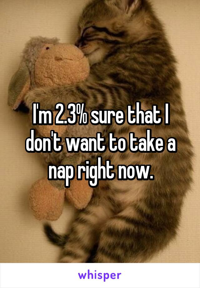 I'm 2.3% sure that I don't want to take a nap right now.