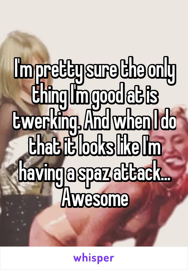 I'm pretty sure the only thing I'm good at is twerking. And when I do that it looks like I'm having a spaz attack... Awesome