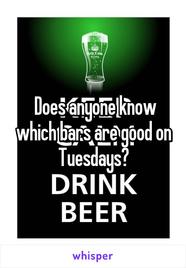  Does anyone know which bars are good on Tuesdays?