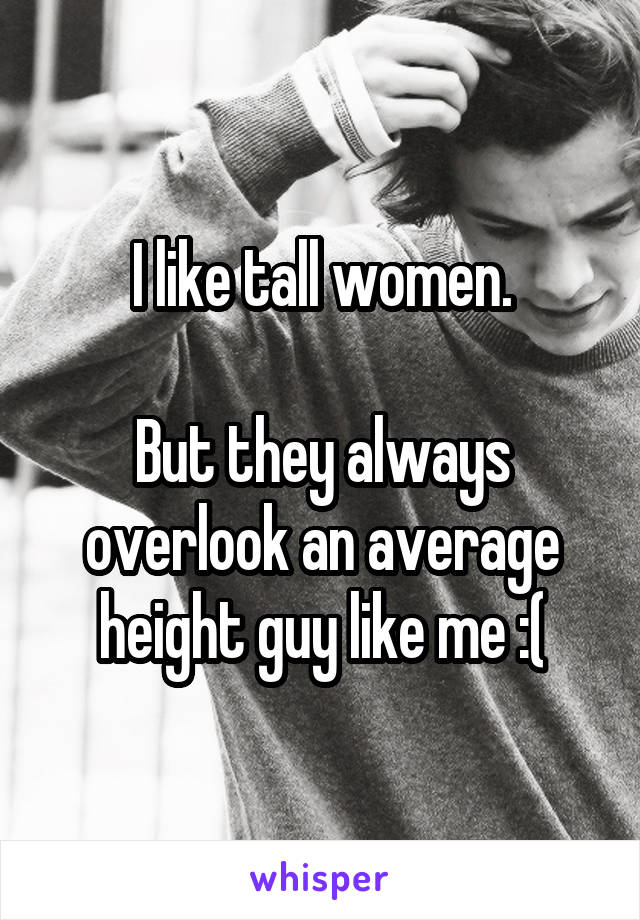 I like tall women.

But they always overlook an average height guy like me :(