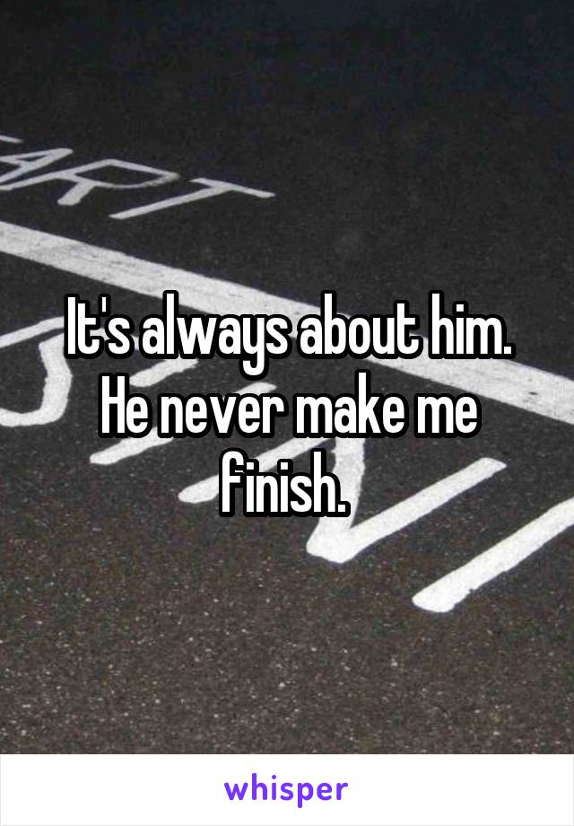 It's always about him. He never make me finish. 