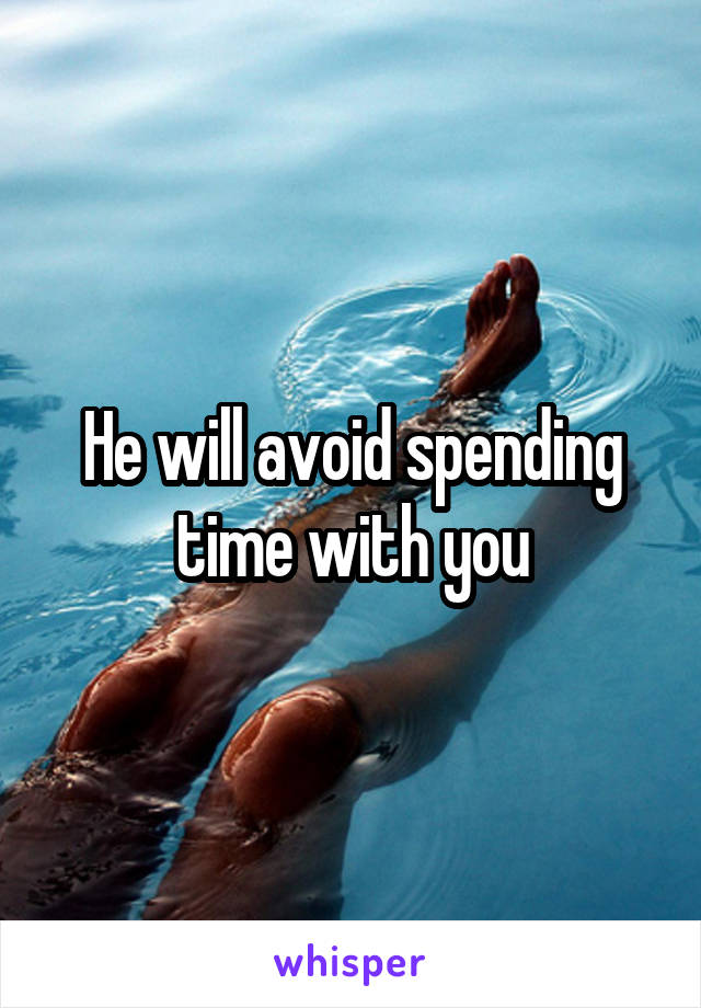 He will avoid spending time with you