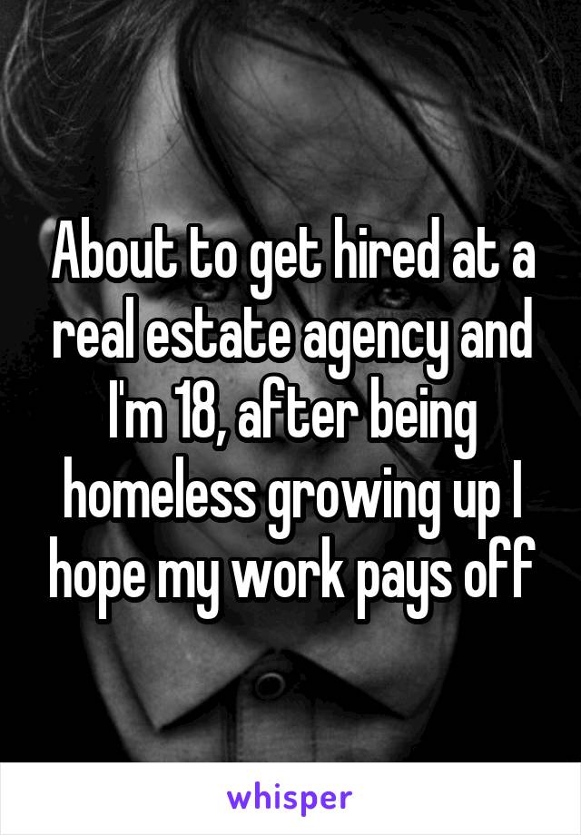 About to get hired at a real estate agency and I'm 18, after being homeless growing up I hope my work pays off