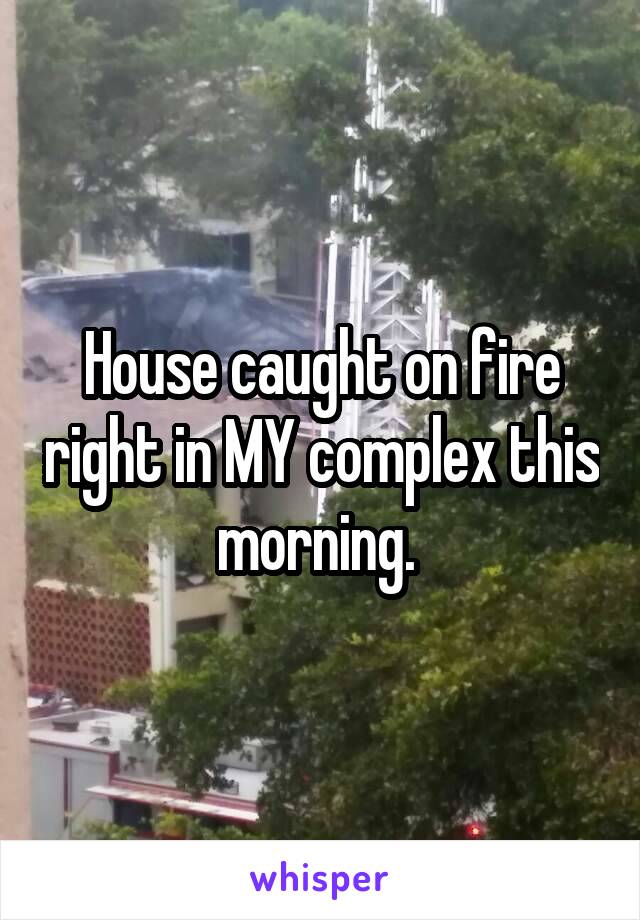 House caught on fire right in MY complex this morning. 