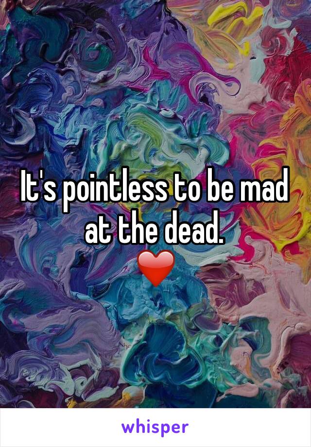 It's pointless to be mad at the dead.
❤️