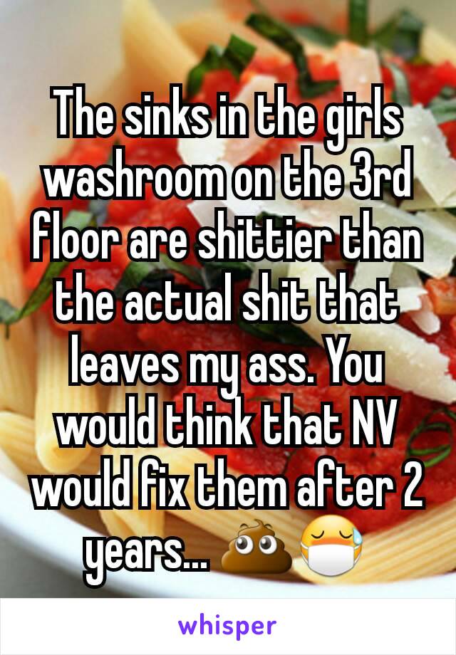 The sinks in the girls washroom on the 3rd floor are shittier than the actual shit that leaves my ass. You would think that NV would fix them after 2 years... 💩😷