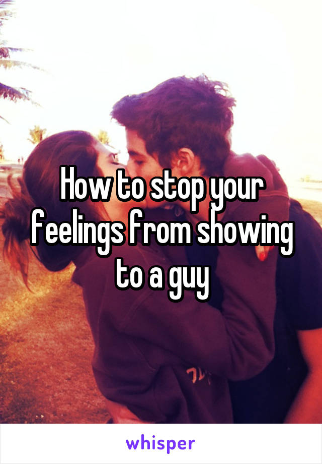 How to stop your feelings from showing to a guy