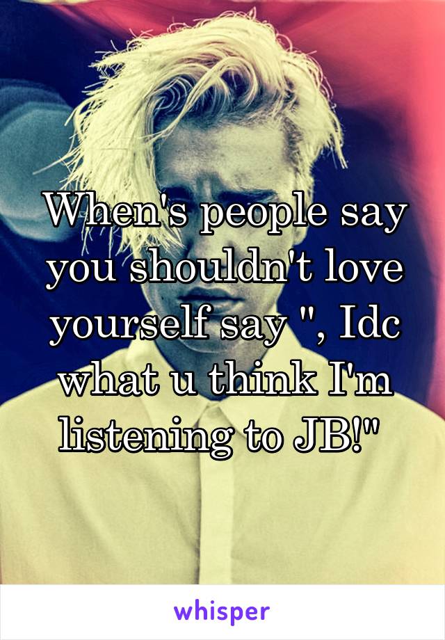 When's people say you shouldn't love yourself say ", Idc what u think I'm listening to JB!" 