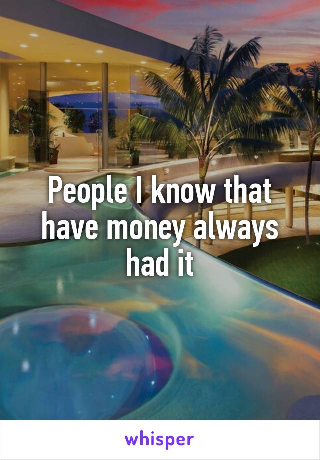 People I know that have money always had it