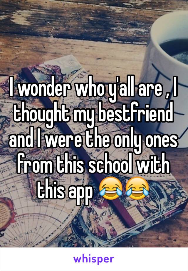 I wonder who y'all are , I thought my bestfriend and I were the only ones from this school with this app 😂😂