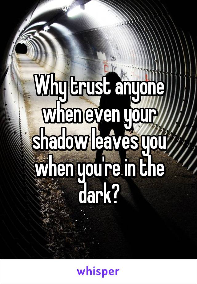 Why trust anyone when even your shadow leaves you when you're in the dark?