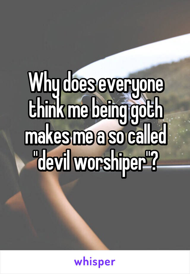 Why does everyone think me being goth makes me a so called "devil worshiper"?
