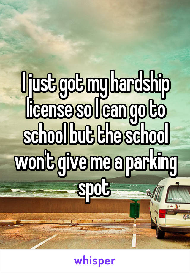 I just got my hardship license so I can go to school but the school won't give me a parking spot 