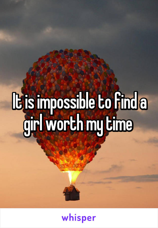 It is impossible to find a girl worth my time 