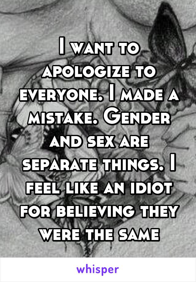 I want to apologize to everyone. I made a mistake. Gender and sex are separate things. I feel like an idiot for believing they were the same