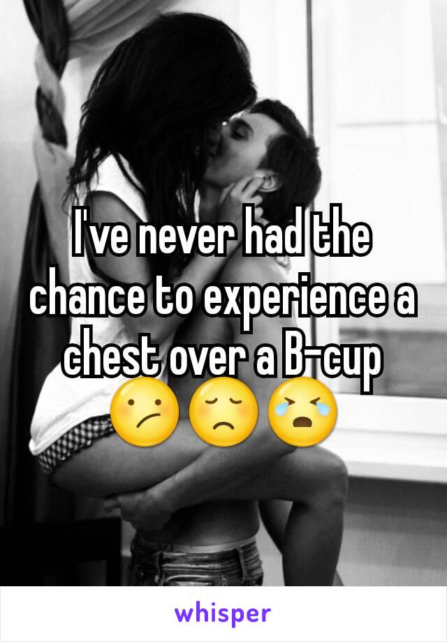 I've never had the chance to experience a chest over a B-cup 😕😞😭