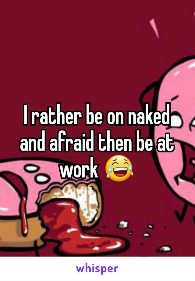 I rather be on naked and afraid then be at work 😂