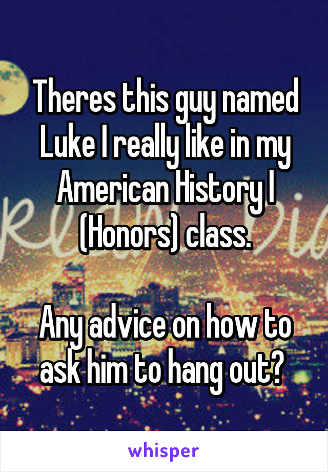 Theres this guy named Luke I really like in my American History I (Honors) class.

Any advice on how to ask him to hang out? 