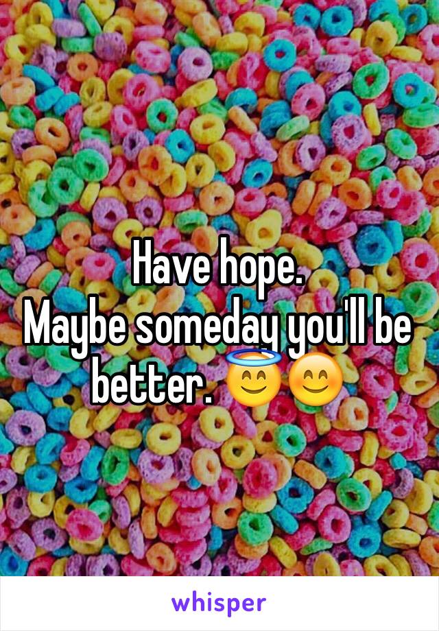 Have hope. 
Maybe someday you'll be better. 😇😊