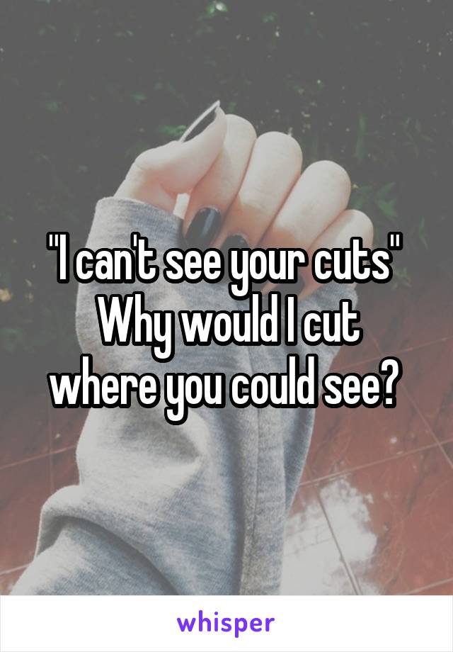 "I can't see your cuts" 
Why would I cut where you could see? 