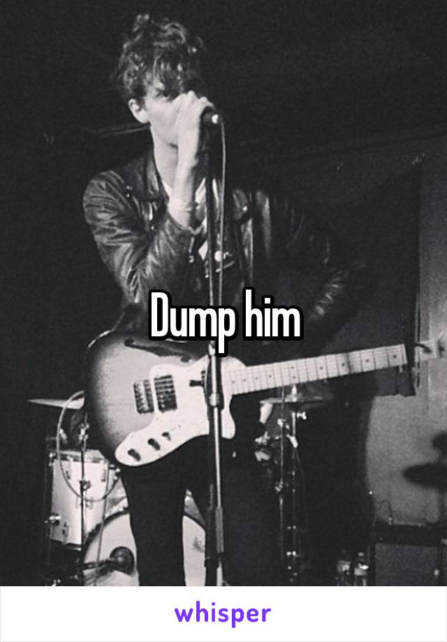 Dump him