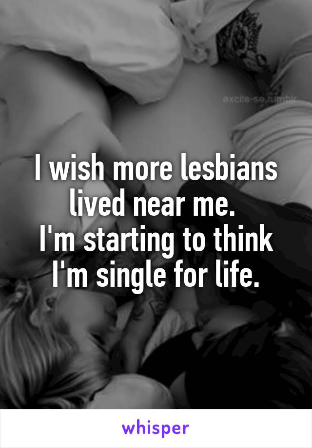 I wish more lesbians lived near me. 
I'm starting to think I'm single for life.