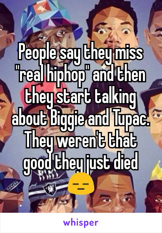 People say they miss "real hiphop" and then they start talking about Biggie and Tupac. They weren't that good they just died 😑