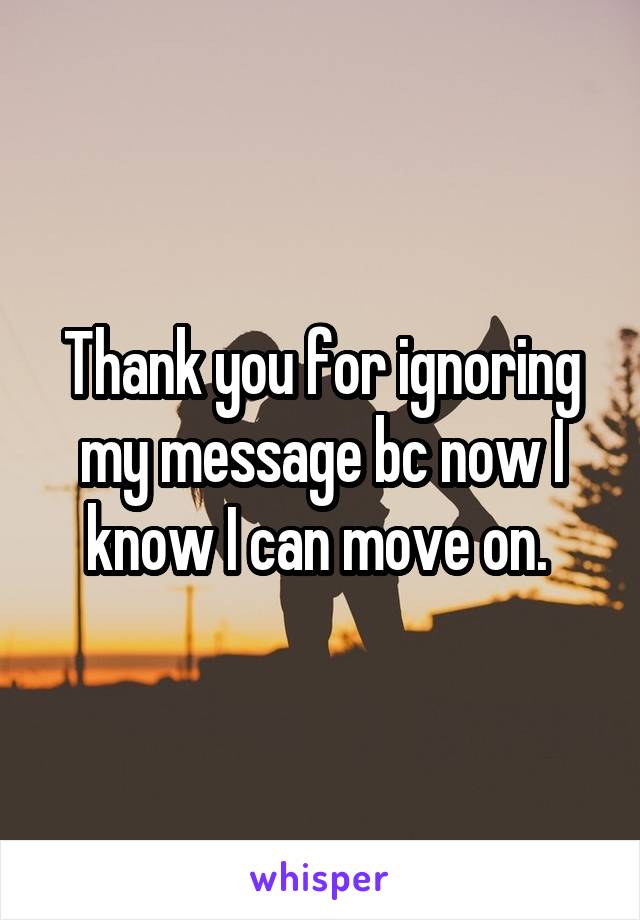 Thank you for ignoring my message bc now I know I can move on. 