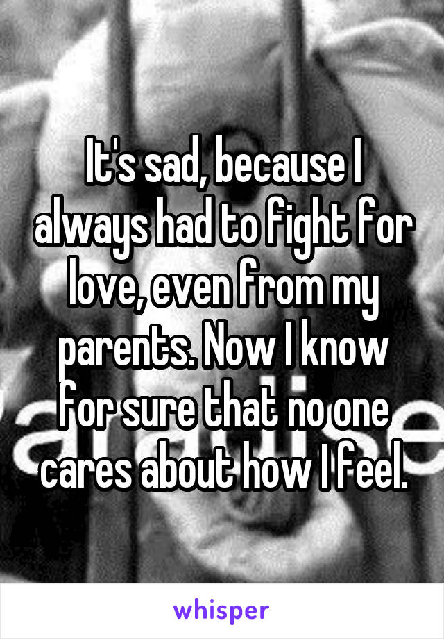 It's sad, because I always had to fight for love, even from my parents. Now I know for sure that no one cares about how I feel.