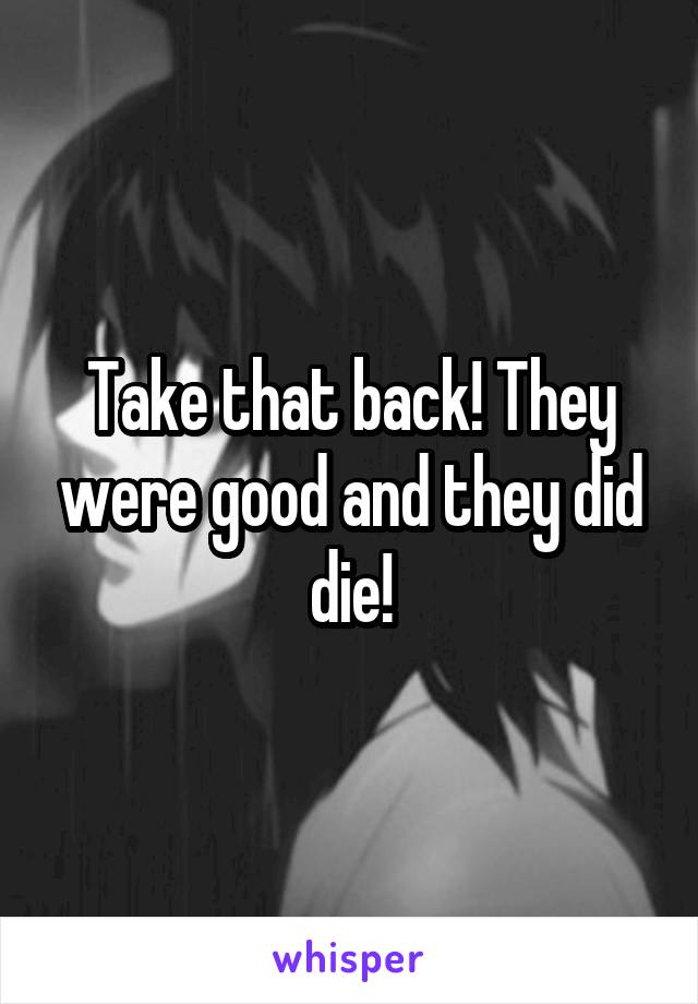 Take that back! They were good and they did die!