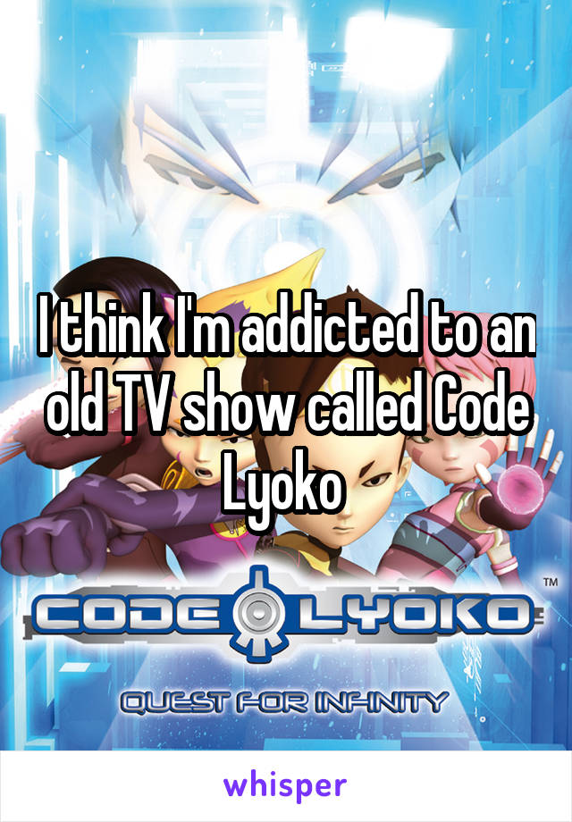 I think I'm addicted to an old TV show called Code Lyoko 