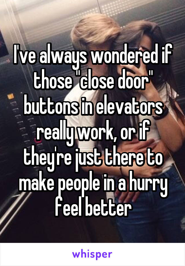 I've always wondered if those "close door" buttons in elevators really work, or if they're just there to make people in a hurry feel better