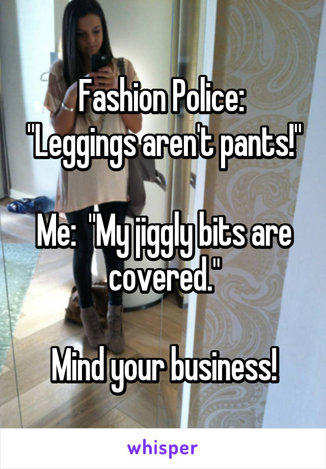 Fashion Police:  "Leggings aren't pants!"

Me:  "My jiggly bits are covered."

Mind your business!