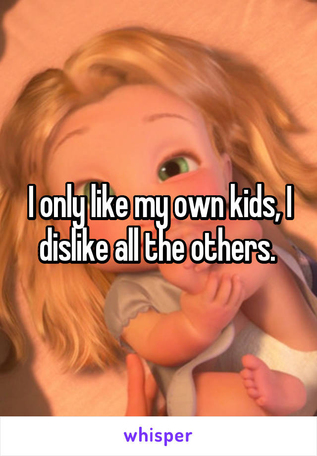 I only like my own kids, I dislike all the others. 