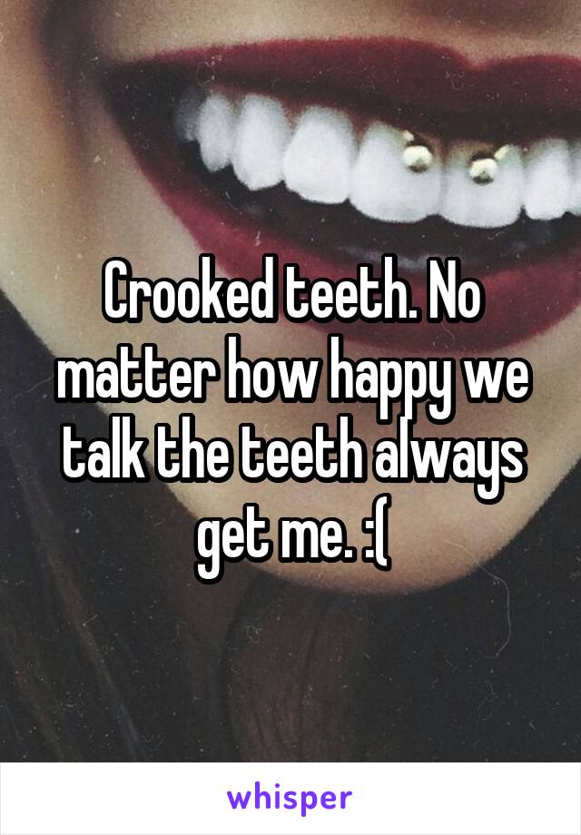 Crooked teeth. No matter how happy we talk the teeth always get me. :(