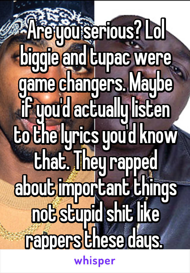 Are you serious? Lol biggie and tupac were game changers. Maybe if you'd actually listen to the lyrics you'd know that. They rapped about important things not stupid shit like rappers these days. 