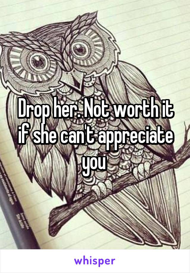 Drop her. Not worth it if she can't appreciate you 