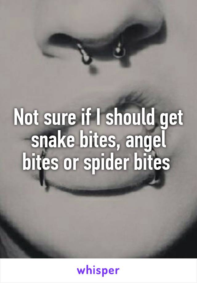 Not sure if I should get snake bites, angel bites or spider bites 