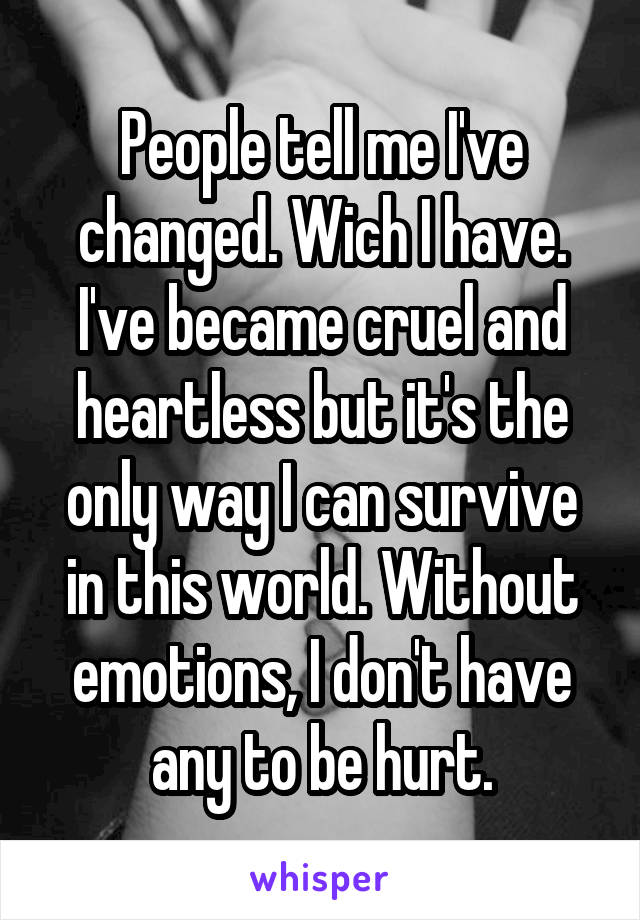 People tell me I've changed. Wich I have. I've became cruel and heartless but it's the only way I can survive in this world. Without emotions, I don't have any to be hurt.