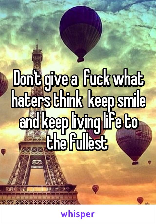 Don't give a  fuck what haters think  keep smile and keep living life to the fullest 